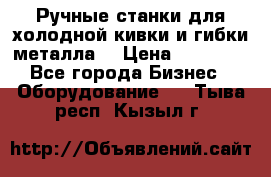 Ручные станки для холодной кивки и гибки металла. › Цена ­ 12 000 - Все города Бизнес » Оборудование   . Тыва респ.,Кызыл г.